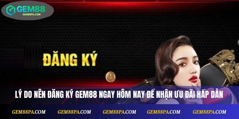 Lý do nên đăng ký Gem88 ngay hôm nay để nhận ưu đãi hấp dẫn